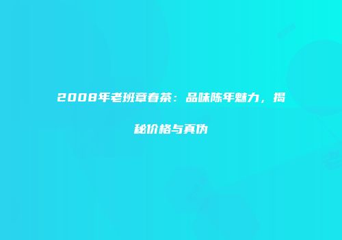 2008年老班章春茶：品味陈年魅力，揭秘价格与真伪