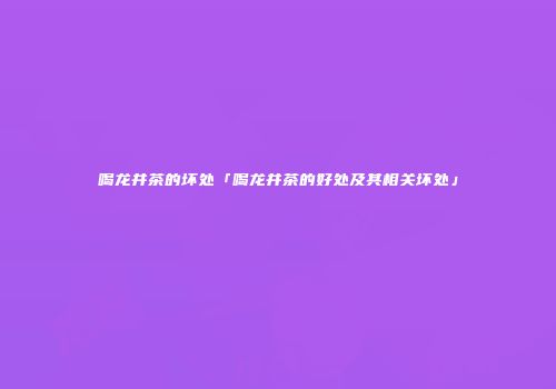 喝龙井茶的坏处「喝龙井茶的好处及其相关坏处」