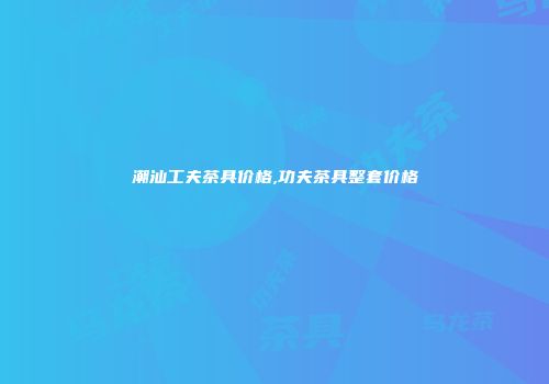 潮汕工夫茶具价格,功夫茶具整套价格