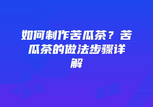 如何制作苦瓜茶？苦瓜茶的做法步骤详解