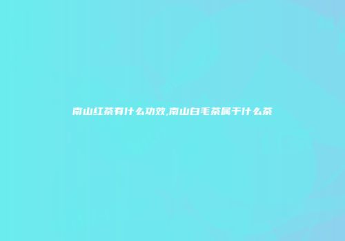 南山红茶有什么功效,南山白毛茶属于什么茶