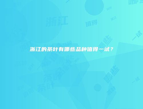 浙江的茶叶有哪些品种值得一试？