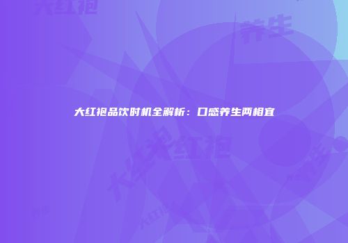 大红袍品饮时机全解析：口感养生两相宜