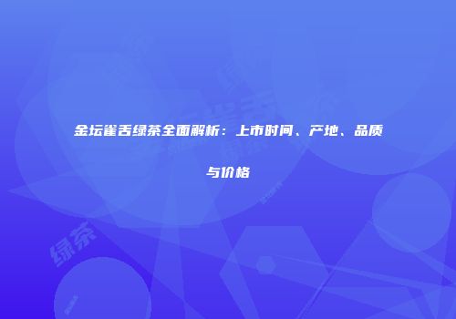 金坛雀舌绿茶全面解析：上市时间、产地、品质与价格