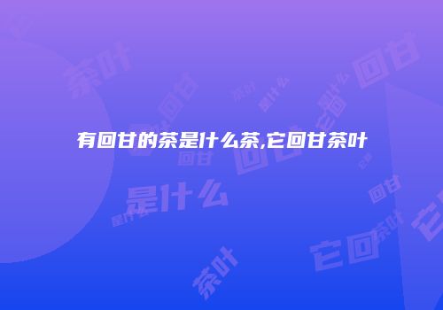 有回甘的茶是什么茶,它回甘茶叶