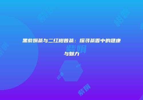 黑紫娟茶与二红柑普茶：探寻茶香中的健康与魅力
