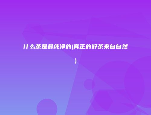 什么茶是最纯净的(真正的好茶来自自然)