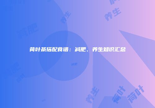 荷叶茶搭配食谱：减肥、养生知识汇总