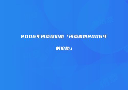 2006年班章茶价格「班章青饼2006年的价格」