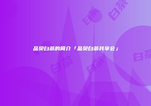 品贝白茶的简介「品贝白茶共享会」