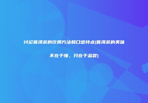 讨论普洱茶的饮用方法和口感特点(普洱茶的美味不在于懂，只在于品尝)