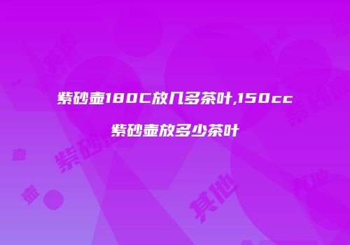 紫砂壶180C放几多茶叶,150cc紫砂壶放多少茶叶