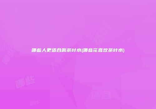 哪些人更适合喝茶叶水(哪些花喜欢茶叶水)