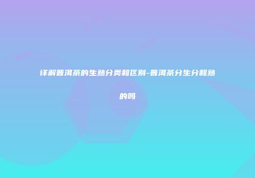 详解普洱茶的生熟分类和区别-普洱茶分生分和熟的吗