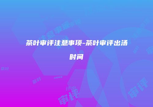 茶叶审评注意事项-茶叶审评出汤时间