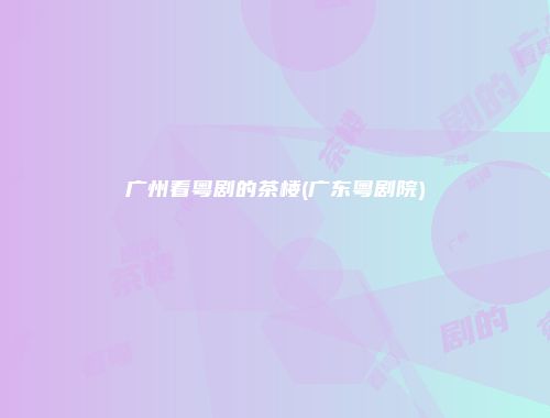 广州看粤剧的茶楼(广东粤剧院)