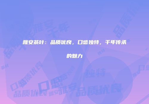 雅安茶叶：品质优良，口感独特，千年传承的魅力