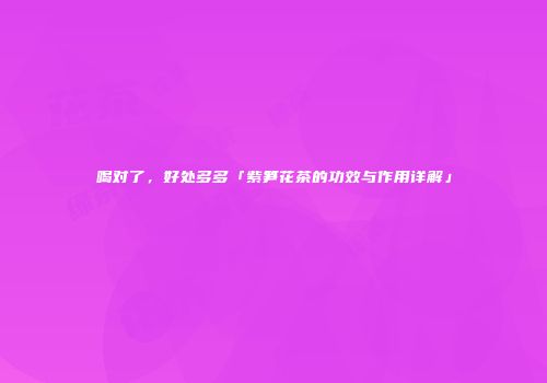 喝对了，好处多多「紫笋花茶的功效与作用详解」