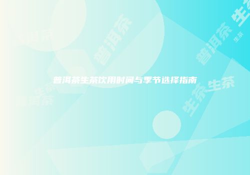 普洱茶生茶饮用时间与季节选择指南