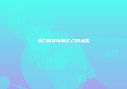 美白的茶有哪些,白茶美容