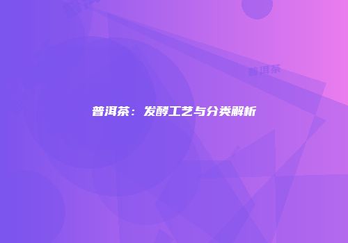 普洱茶：发酵工艺与分类解析