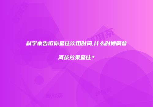 科学家告诉你最佳饮用时间,什么时候喝普洱茶效果最佳？