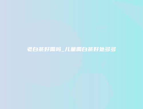 老白茶好喝吗_儿童喝白茶好处多多