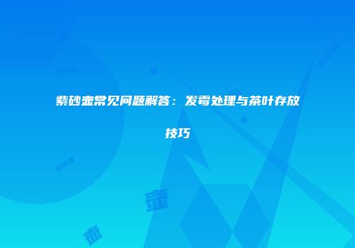 紫砂壶常见问题解答：发霉处理与茶叶存放技巧
