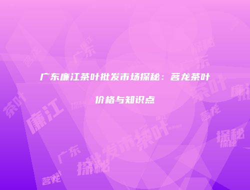广东廉江茶叶批发市场探秘：茗龙茶叶价格与知识点