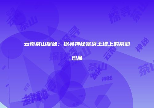 云南茶山探秘：探寻神秘富饶土地上的茶韵珍品