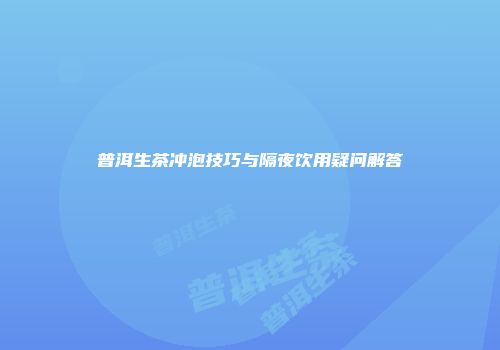 普洱生茶冲泡技巧与隔夜饮用疑问解答