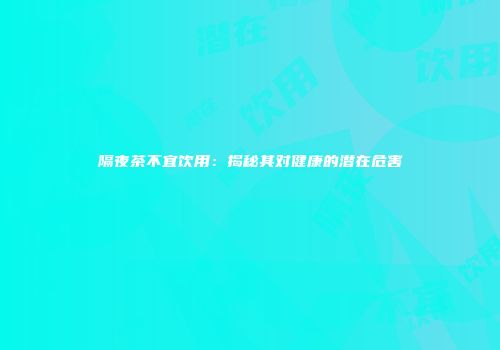 隔夜茶不宜饮用：揭秘其对健康的潜在危害