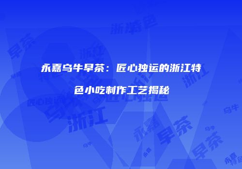 永嘉乌牛早茶：匠心独运的浙江特色小吃制作工艺揭秘