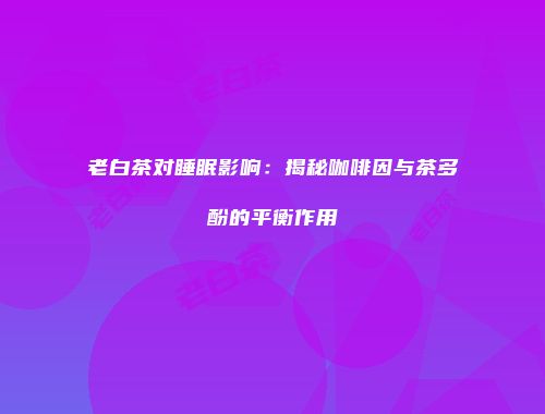老白茶对睡眠影响：揭秘咖啡因与茶多酚的平衡作用