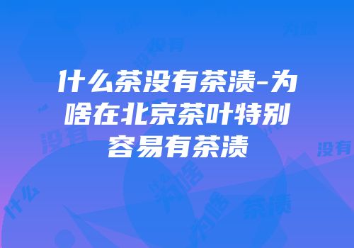 什么茶没有茶渍-为啥在北京茶叶特别容易有茶渍