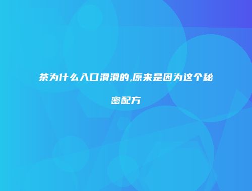 茶为什么入口滑滑的,原来是因为这个秘密配方