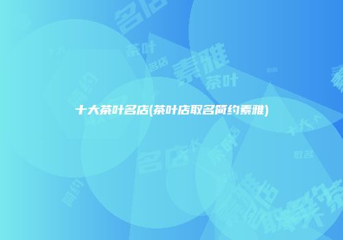 十大茶叶名店(茶叶店取名简约素雅)