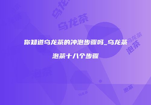 你知道乌龙茶的冲泡步骤吗_乌龙茶泡茶十八个步骤