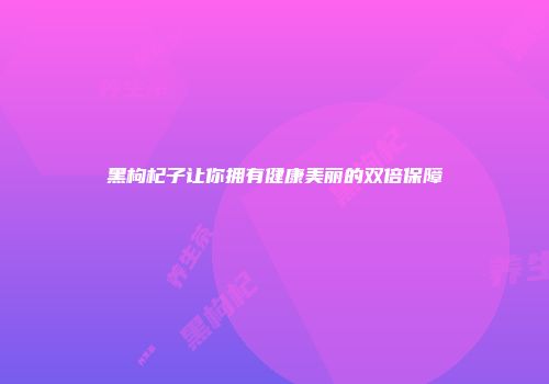 黑枸杞子让你拥有健康美丽的双倍保障