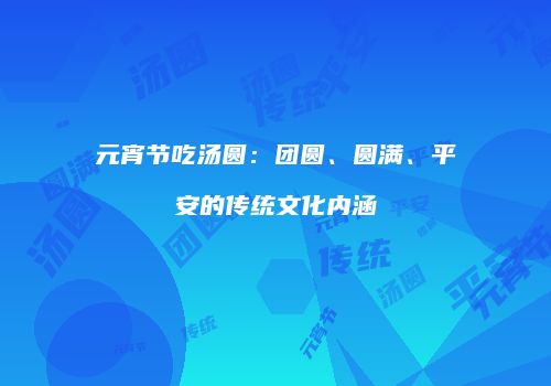 元宵节吃汤圆：团圆、圆满、平安的传统文化内涵