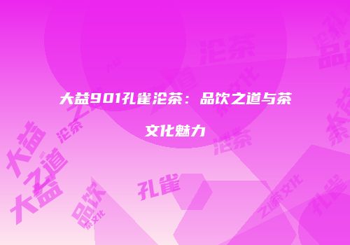 大益901孔雀沦茶：品饮之道与茶文化魅力