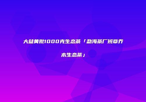 大益黄批1000克生态茶「勐海茶厂班章乔木生态茶」