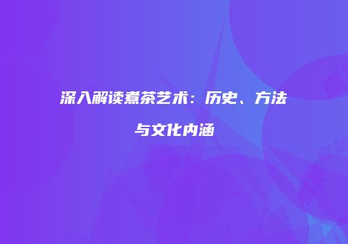 深入解读煮茶艺术：历史、方法与文化内涵