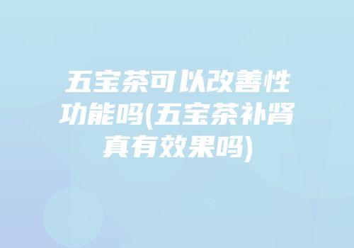 五宝茶可以改善性功能吗(五宝茶补肾真有效果吗)