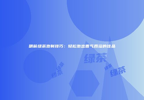明前绿茶泡制技巧：轻松泡出香气四溢的佳品