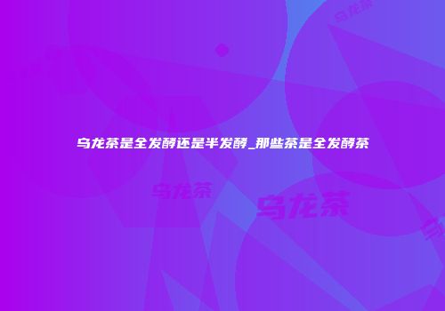 乌龙茶是全发酵还是半发酵_那些茶是全发酵茶