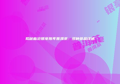 揭秘临沧银毫陈年普洱茶：多种茶品详述