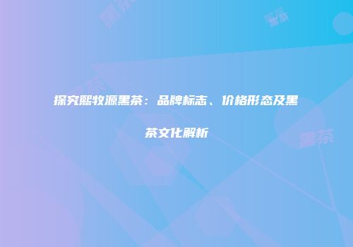 探究熙牧源黑茶：品牌标志、价格形态及黑茶文化解析
