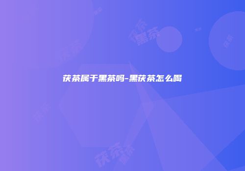 茯茶属于黑茶吗-黑茯茶怎么喝