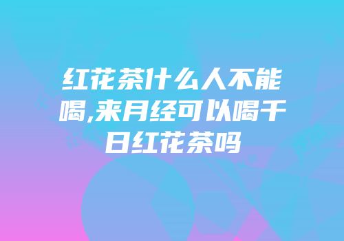 红花茶什么人不能喝,来月经可以喝千日红花茶吗
